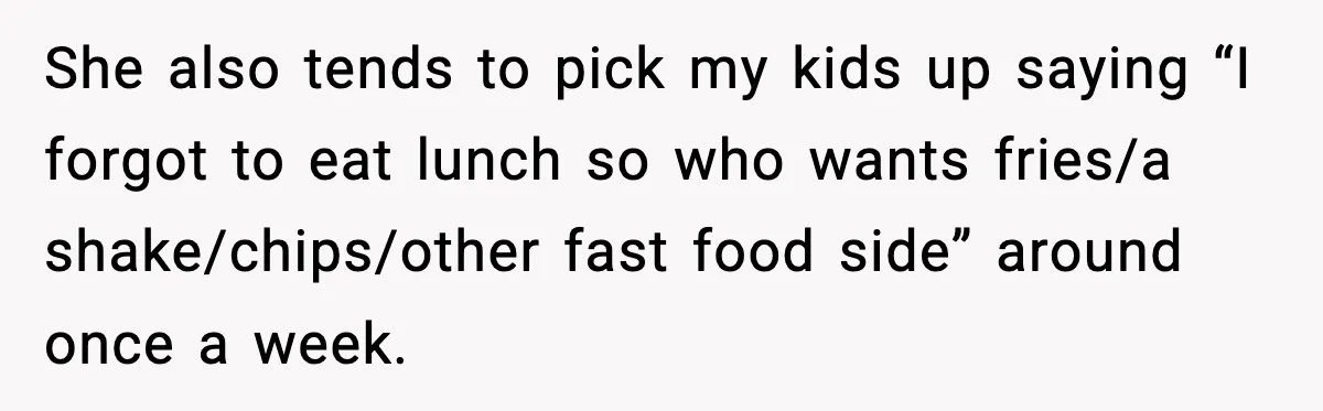 She also tends to pick my kids up saying “I forgot to eat lunch so who wants fries/a shake/chips/other fast food side” around once a week.