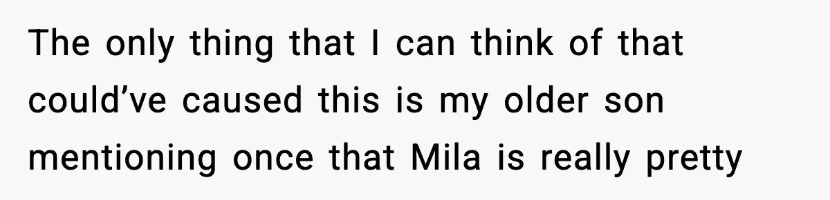 The only thing that I can think of that could’ve caused this is my older son mentioning once that Mila is really pretty