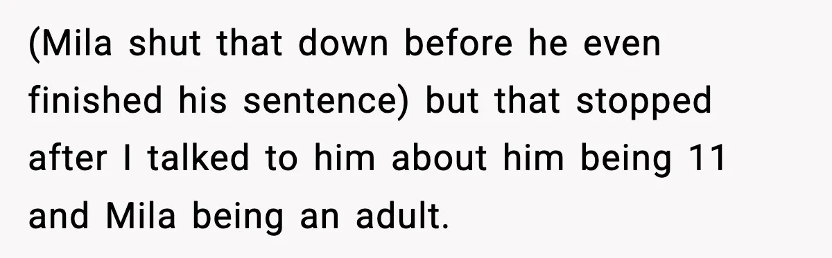 (Mila shut that down before he even finished his sentence) but that stopped after I talked to him about him being 11 and Mila being an adult.