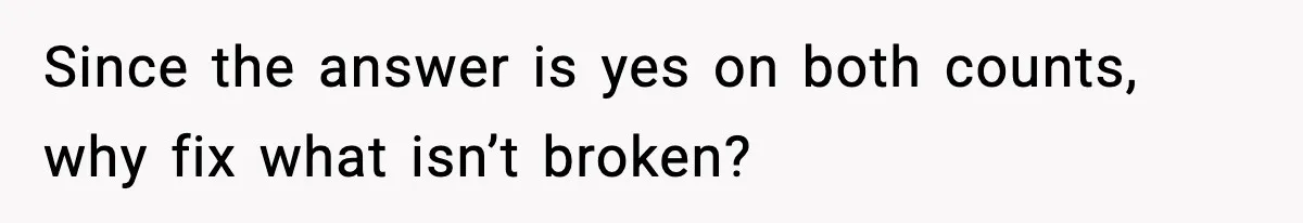 Since the answer is yes on both counts, why fix what isn’t broken?