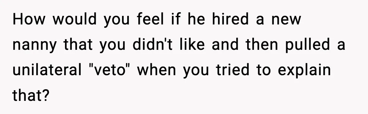 How would you feel if he hired a new nanny that you didn't like and then pulled a unilateral "veto" when you tried to explain that?