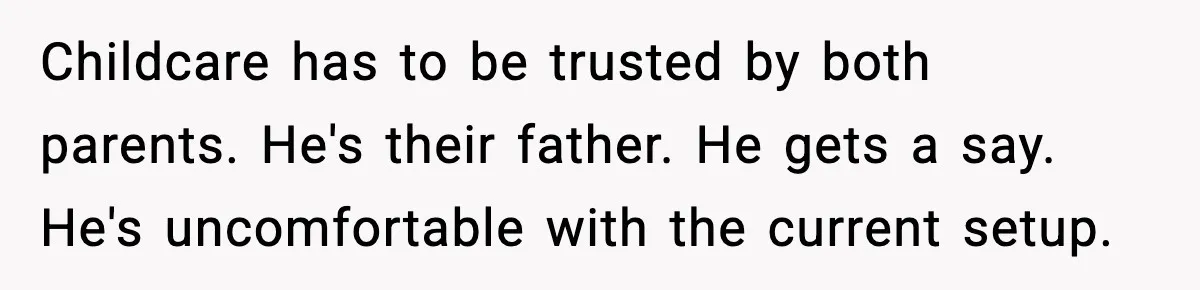 Childcare has to be trusted by both parents. He's their father. He gets a say. He's uncomfortable with the current setup.