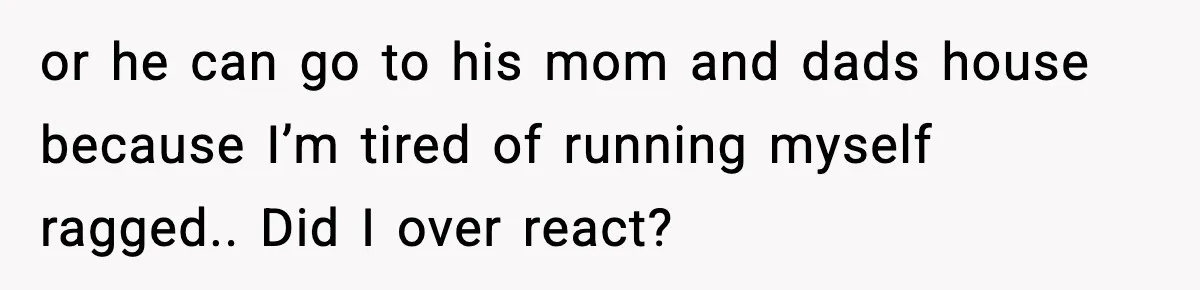 or he can go to his mom and dads house because I’m tired of running myself ragged.. Did I over react?