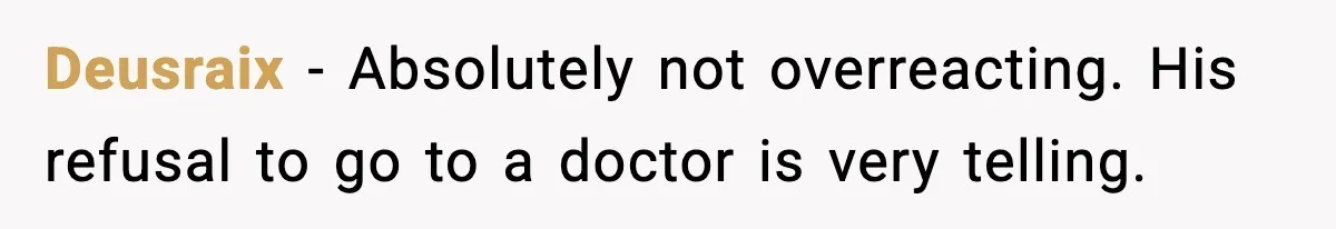 Deusraix − Absolutely not overreacting. His refusal to go to a doctor is very telling.