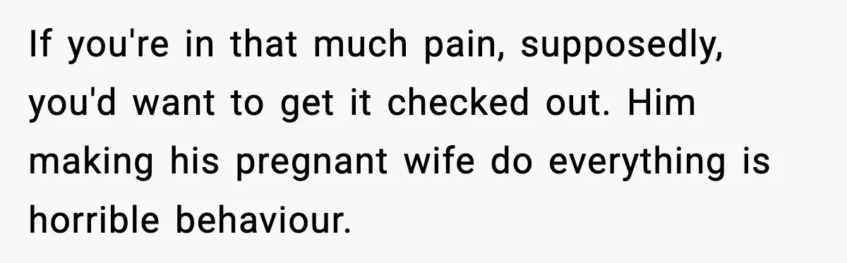 If you're in that much pain, supposedly, you'd want to get it checked out. Him making his pregnant wife do everything is horrible behaviour.