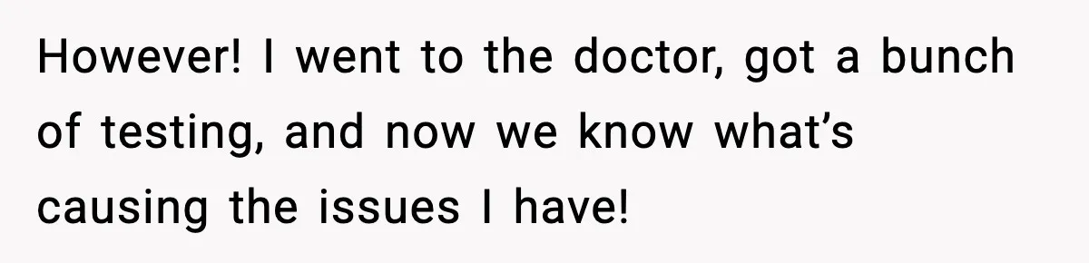 However! I went to the doctor, got a bunch of testing, and now we know what’s causing the issues I have!