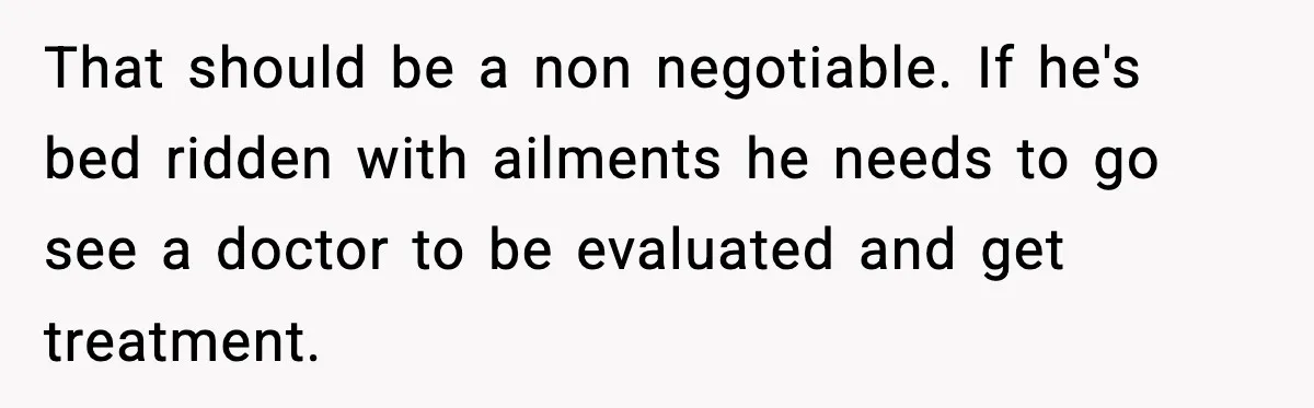 That should be a non negotiable. If he's bed ridden with ailments he needs to go see a doctor to be evaluated and get treatment.