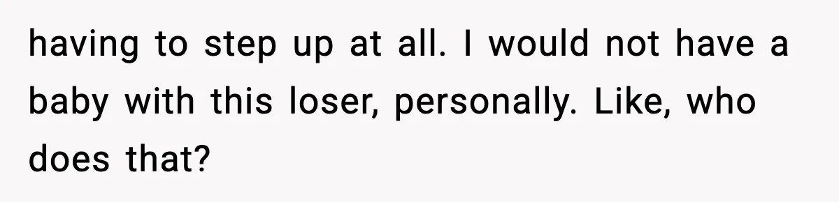 having to step up at all. I would not have a baby with this loser, personally. Like, who does that?