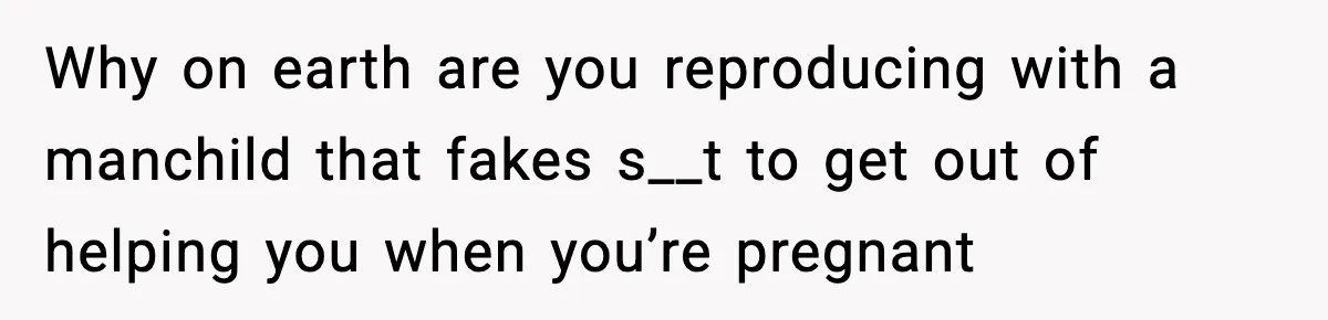 Why on earth are you reproducing with a manchild that fakes s__t to get out of helping you when you’re pregnant