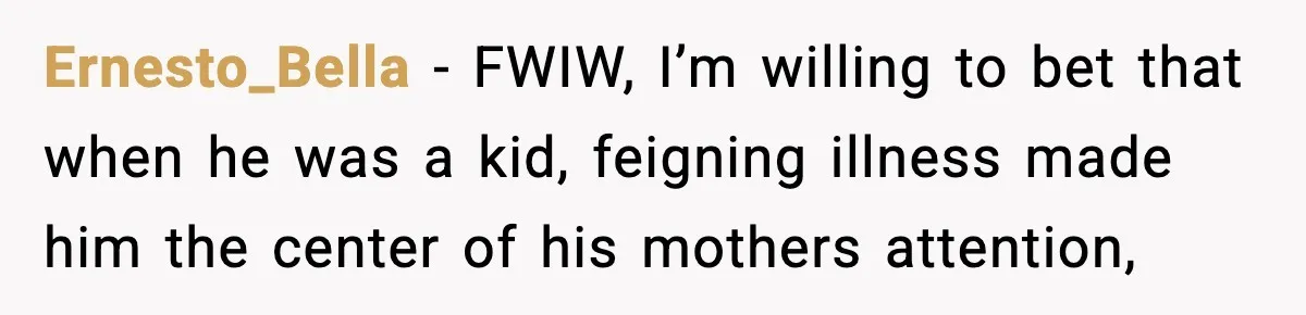 Ernesto_Bella − FWIW, I’m willing to bet that when he was a kid, feigning illness made him the center of his mothers attention,