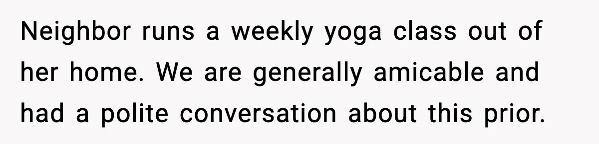 Neighbor runs a weekly yoga class out of her home. We are generally amicable and had a polite conversation about this prior.