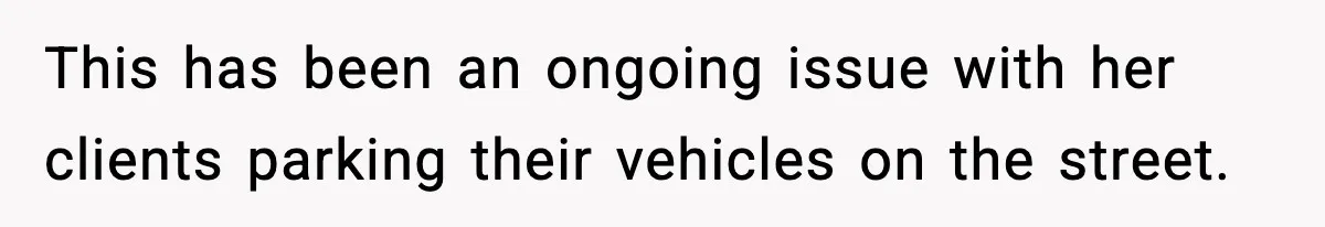 This has been an ongoing issue with her clients parking their vehicles on the street.