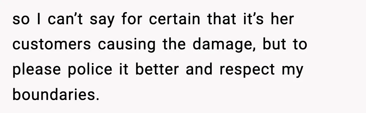 so I can’t say for certain that it’s her customers causing the damage, but to please police it better and respect my boundaries.