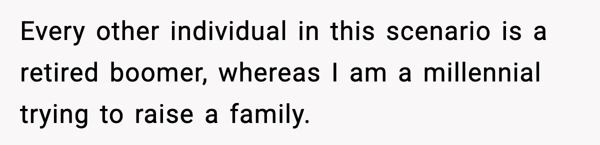 Every other individual in this scenario is a retired boomer, whereas I am a millennial trying to raise a family.