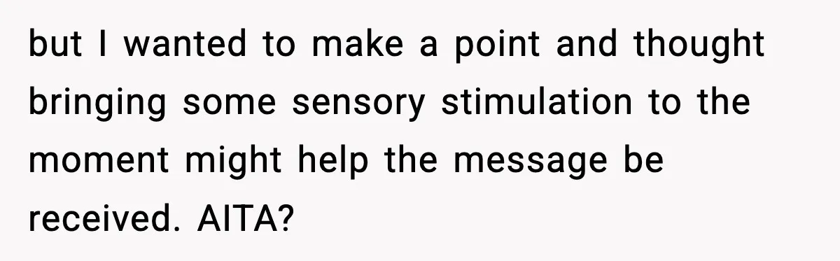 but I wanted to make a point and thought bringing some sensory stimulation to the moment might help the message be received. AITA?