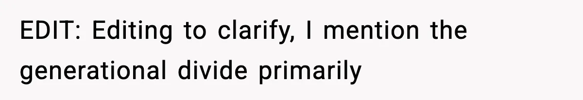EDIT: Editing to clarify, I mention the generational divide primarily