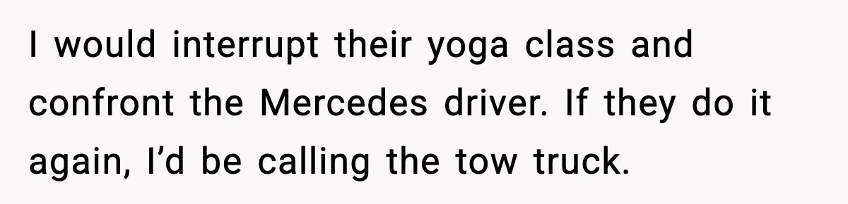 I would interrupt their yoga class and confront the Mercedes driver. If they do it again, I’d be calling the tow truck.