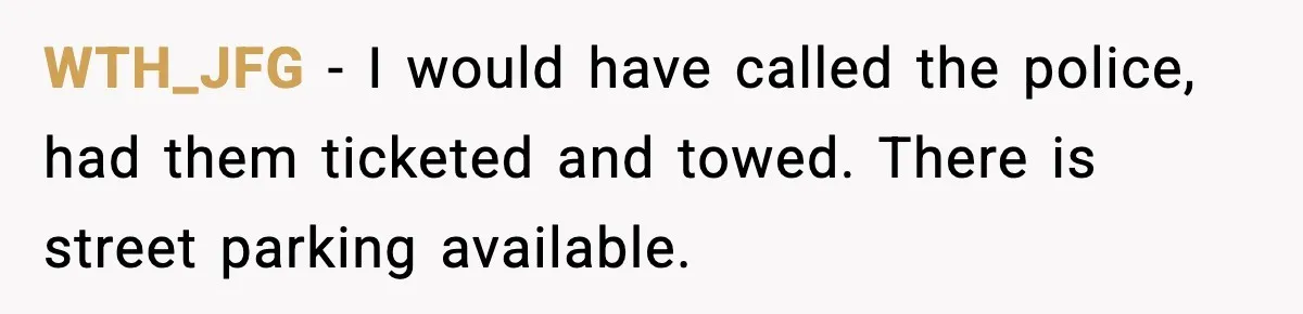 WTH_JFG − I would have called the police, had them ticketed and towed. There is street parking available.