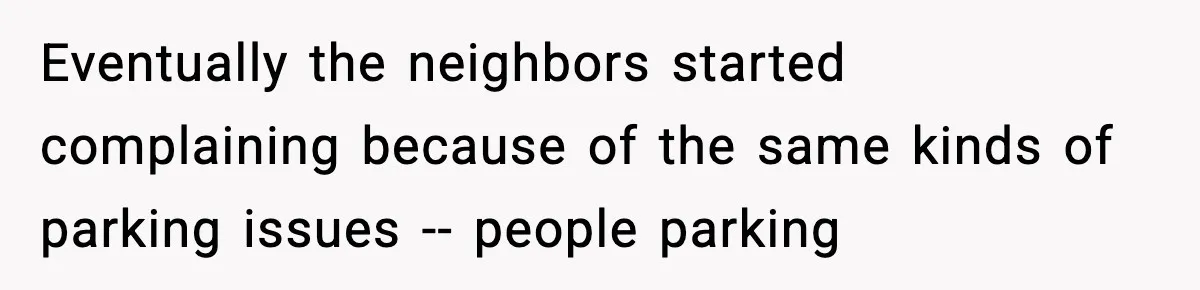 Eventually the neighbors started complaining because of the same kinds of parking issues -- people parking