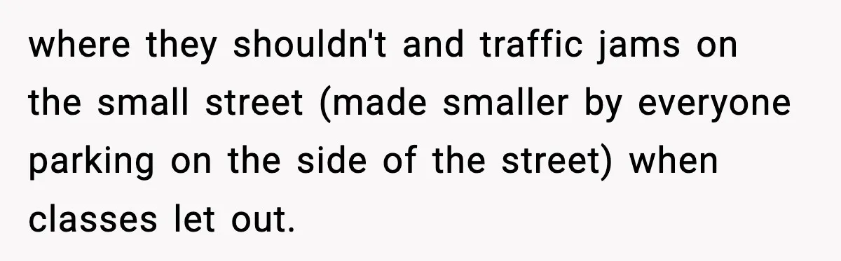 where they shouldn't and traffic jams on the small street (made smaller by everyone parking on the side of the street) when classes let out.