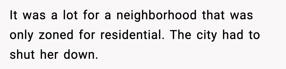 It was a lot for a neighborhood that was only zoned for residential. The city had to shut her down.