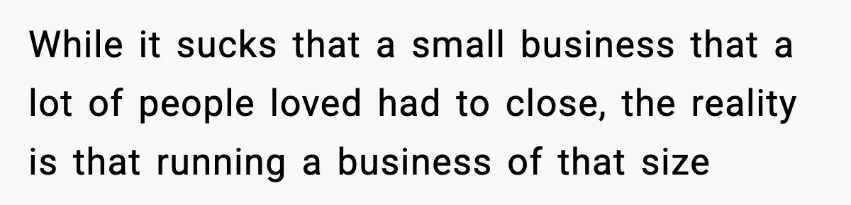 While it sucks that a small business that a lot of people loved had to close, the reality is that running a business of that size