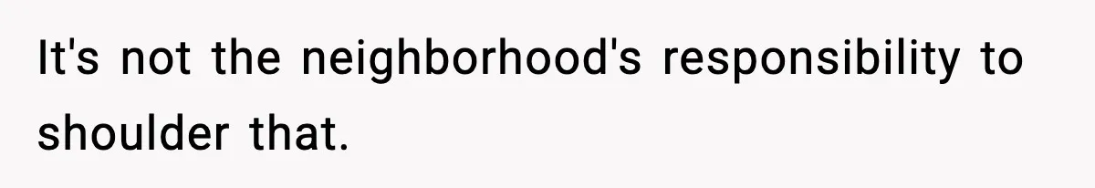 It's not the neighborhood's responsibility to shoulder that.