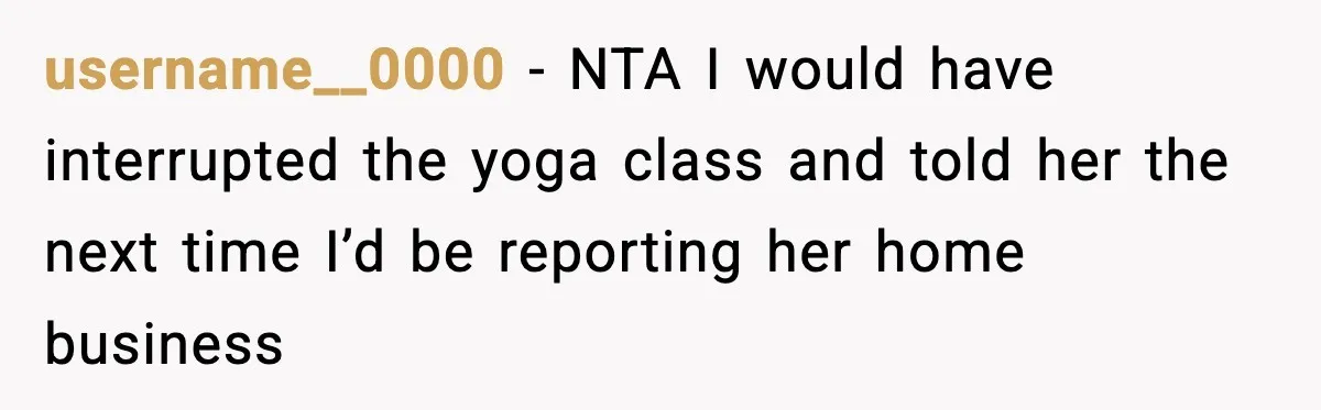 username__0000 − NTA I would have interrupted the yoga class and told her the next time I’d be reporting her home business