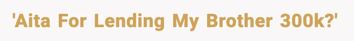'AITA for lending my brother 300k?'