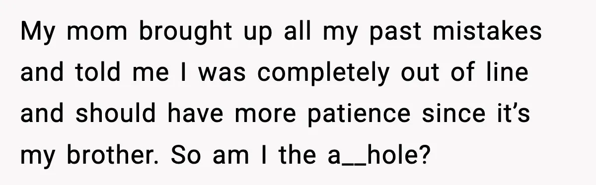 My mom brought up all my past mistakes and told me I was completely out of line and should have more patience since it’s my brother. So am I the...