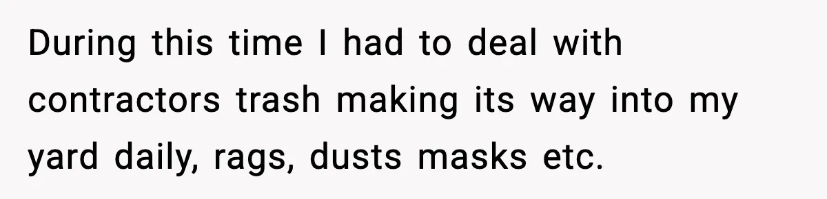 During this time I had to deal with contractors trash making its way into my yard daily, rags, dusts masks etc.