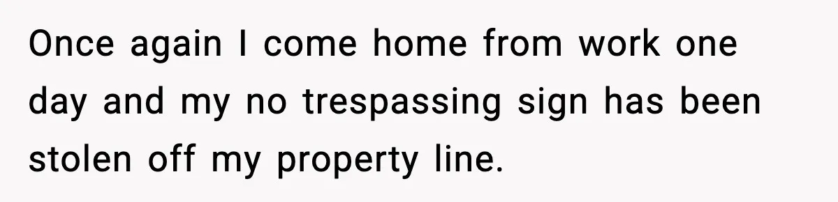 Once again I come home from work one day and my no trespassing sign has been stolen off my property line.