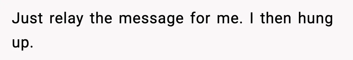 Just relay the message for me. I then hung up.