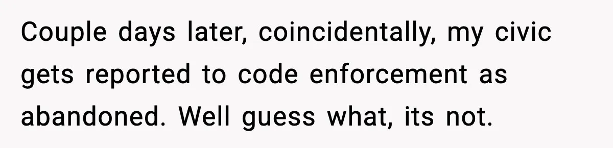 Couple days later, coincidentally, my civic gets reported to code enforcement as abandoned. Well guess what, its not.