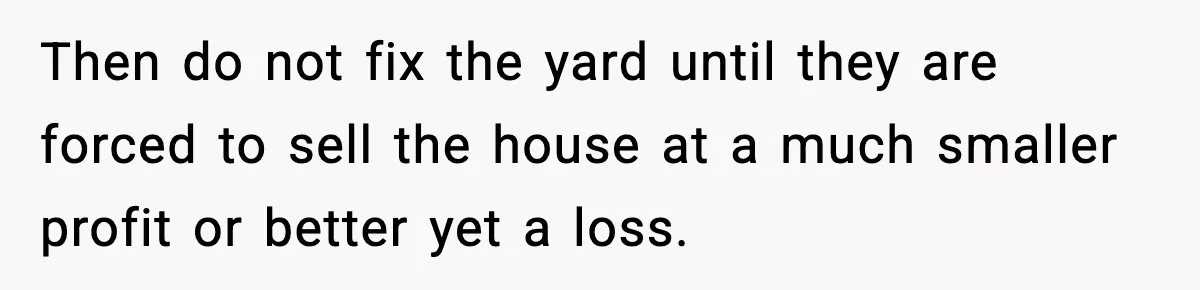 Then do not fix the yard until they are forced to sell the house at a much smaller profit or better yet a loss.
