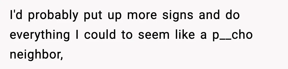 I'd probably put up more signs and do everything I could to seem like a p__cho neighbor,