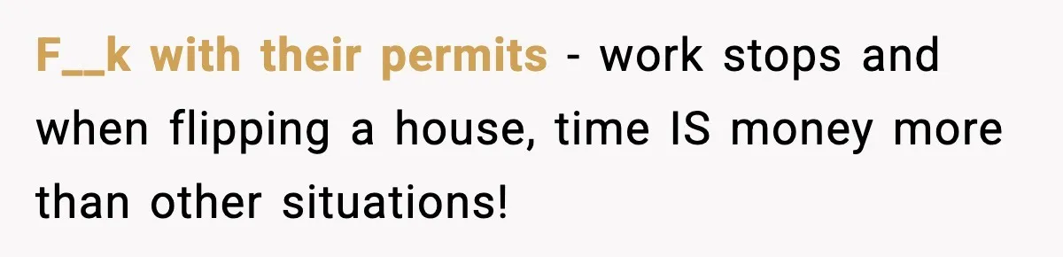 F__k with their permits - work stops and when flipping a house, time IS money more than other situations!