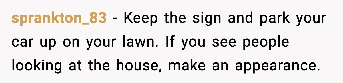 sprankton_83 − Keep the sign and park your car up on your lawn. If you see people looking at the house, make an appearance.
