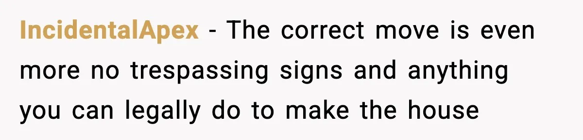 IncidentalApex − The correct move is even more no trespassing signs and anything you can legally do to make the house