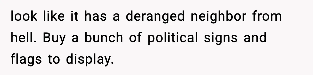 look like it has a deranged neighbor from hell. Buy a bunch of political signs and flags to display.