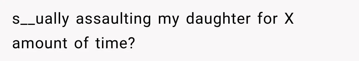 s__ually assaulting my daughter for X amount of time?