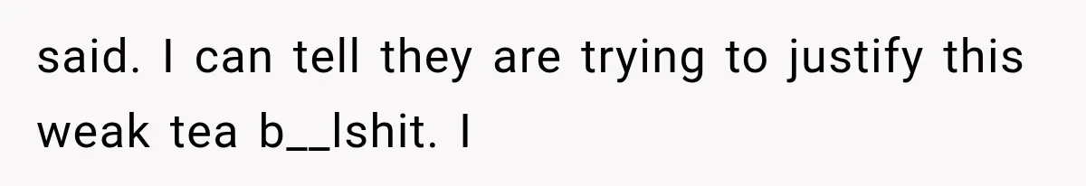 said. I can tell they are trying to justify this weak tea b__lshit. I
