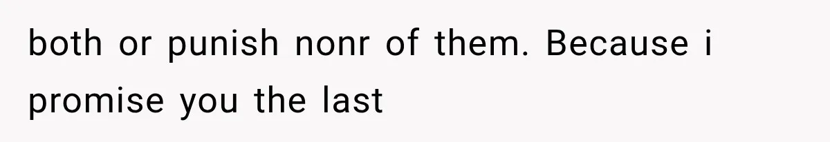 both or punish nonr of them. Because i promise you the last