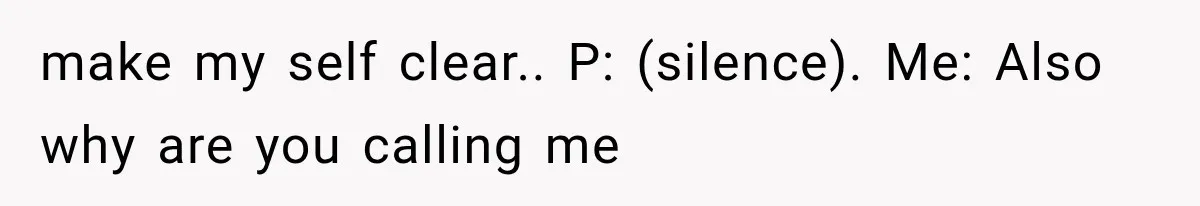 make my self clear.. P: (silence). Me: Also why are you calling me