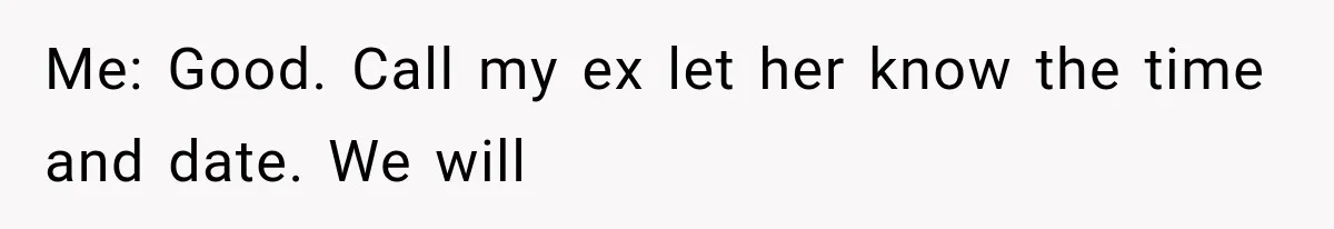 Me: Good. Call my ex let her know the time and date. We will