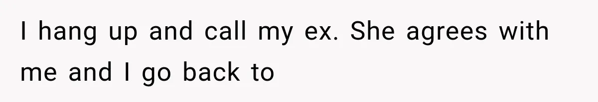I hang up and call my ex. She agrees with me and I go back to