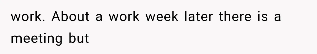 work. About a work week later there is a meeting but