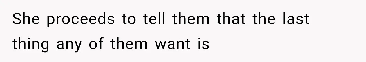 She proceeds to tell them that the last thing any of them want is