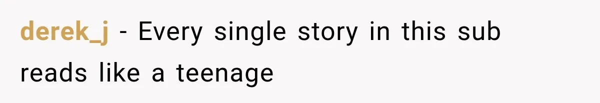 derek_j − Every single story in this sub reads like a teenage