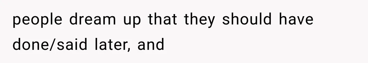 people dream up that they should have done/said later, and